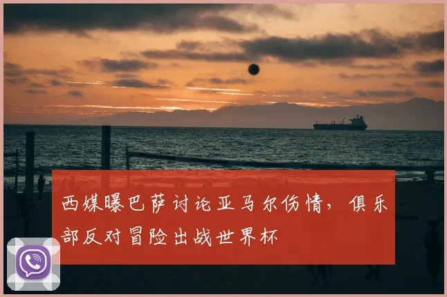 西媒曝巴萨讨论亚马尔伤情,俱乐部反对冒险出战世界杯