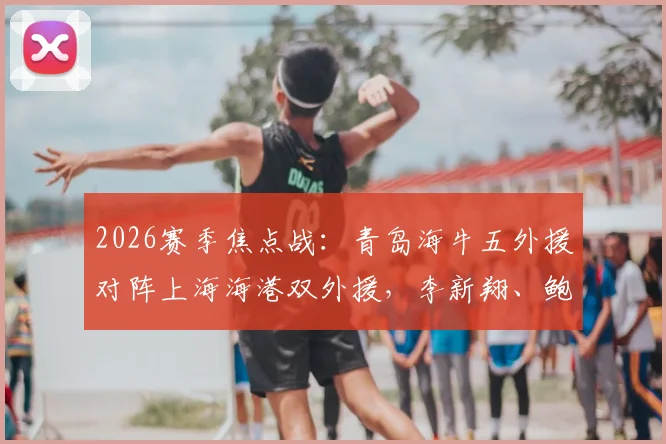 2026赛季焦点战：青岛海牛五外援对阵上海海港双外援，李新翔、鲍世蒙、杨希首发阵容解析