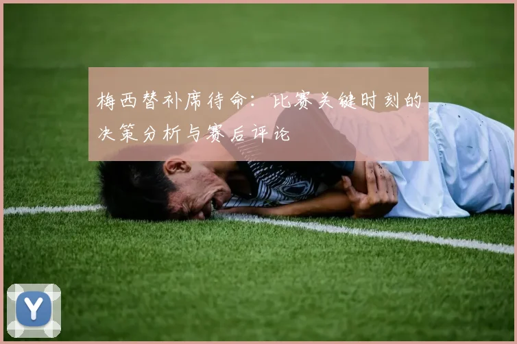 梅西替补席待命：比赛关键时刻的决策分析与赛后评论