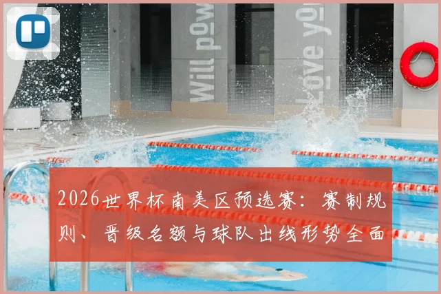 2026世界杯南美区预选赛：赛制规则、晋级名额与球队出线形势全面解析