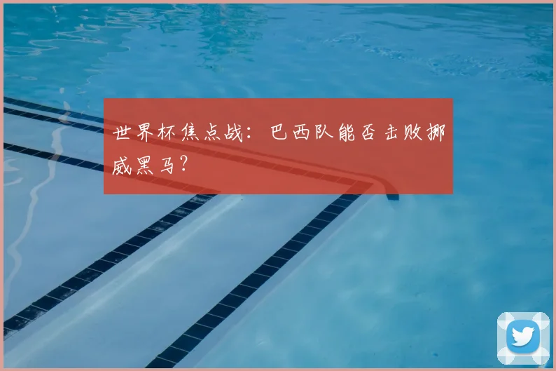 世界杯焦点战：巴西队能否击败挪威黑马？