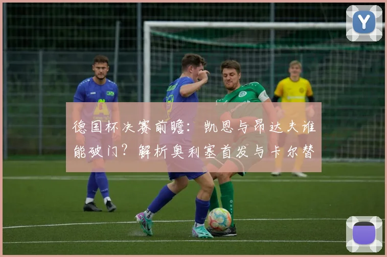 德国杯决赛前瞻:凯恩与昂达夫谁能破门?解析奥利塞首发与卡尔替补战术影响