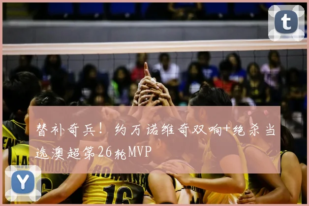 替补奇兵!约万诺维奇双响+绝杀当选澳超第26轮MVP