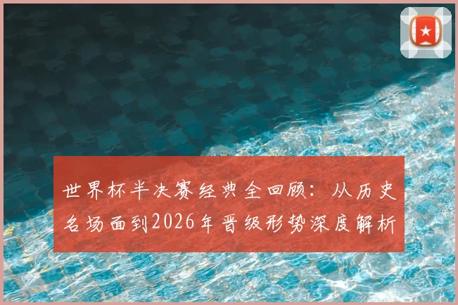 世界杯半决赛经典全回顾：从历史名场面到2026年晋级形势深度解析