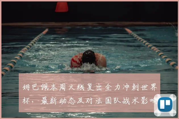 姆巴佩本周火线复出全力冲刺世界杯，最新动态及对法国队战术影响分析