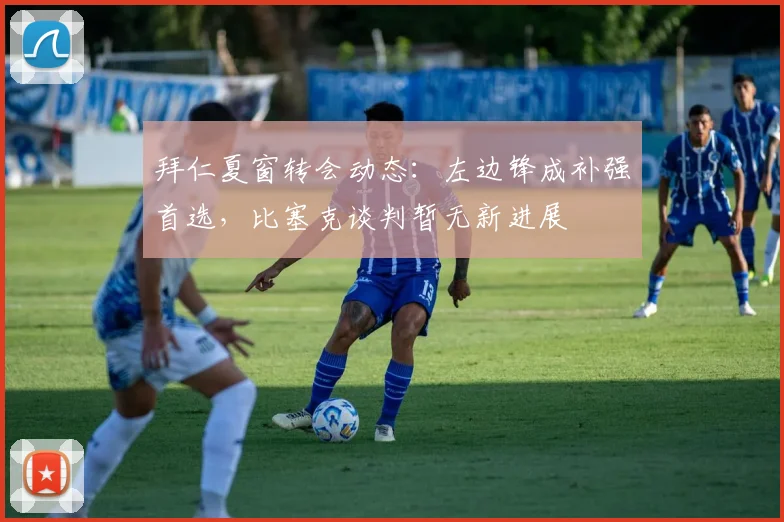 拜仁夏窗转会动态：左边锋成补强首选，比塞克谈判暂无新进展