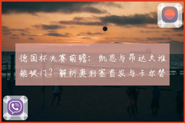 德国杯决赛前瞻：凯恩与昂达夫谁能破门？解析奥利塞首发与卡尔替补战术影响