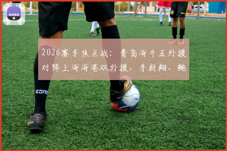 2026赛季焦点战：青岛海牛五外援对阵上海海港双外援，李新翔、鲍世蒙、杨希首发阵容解析