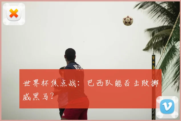 世界杯焦点战:巴西队能否击败挪威黑马?
