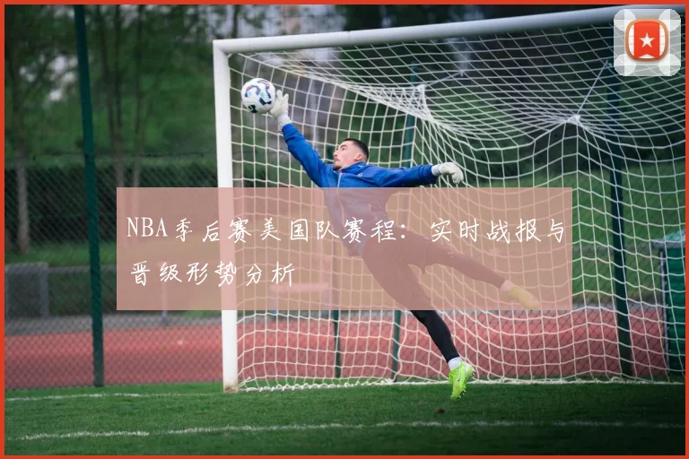 NBA季后赛美国队赛程：实时战报与晋级形势分析
