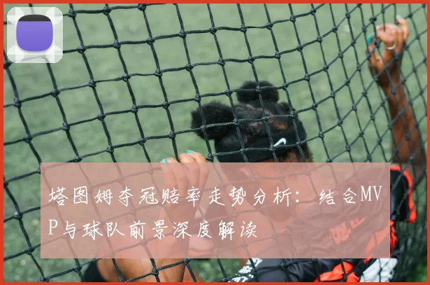 塔图姆夺冠赔率走势分析:结合MVP与球队前景深度解读
