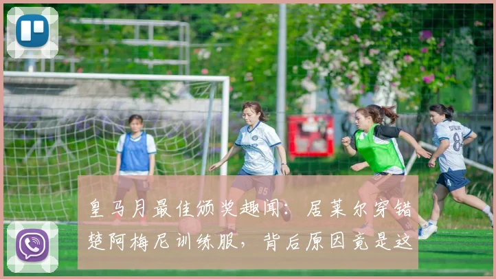 皇马月最佳颁奖趣闻：居莱尔穿错楚阿梅尼训练服，背后原因竟是这个