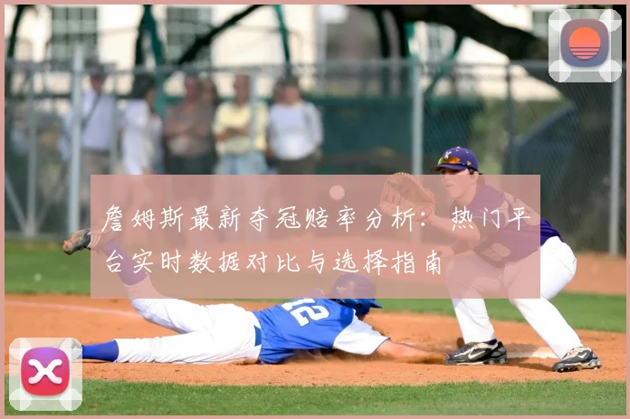 詹姆斯最新夺冠赔率分析：热门平台实时数据对比与选择指南
