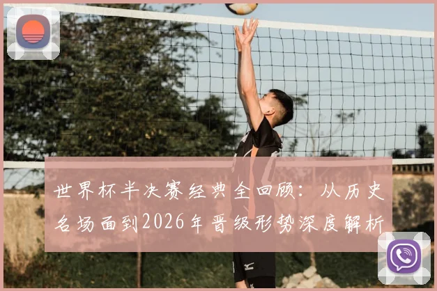 世界杯半决赛经典全回顾:从历史名场面到2026年晋级形势深度解析