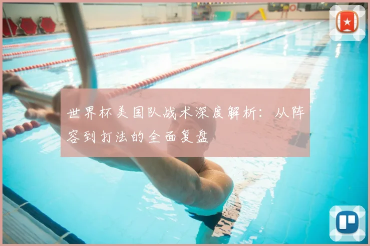 世界杯美国队战术深度解析：从阵容到打法的全面复盘