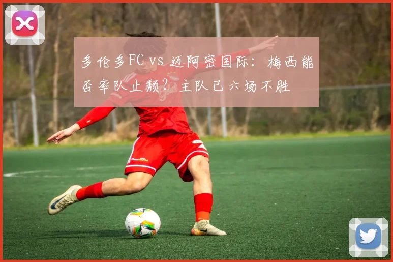 多伦多FC vs 迈阿密国际:梅西能否率队止颓?主队已六场不胜
