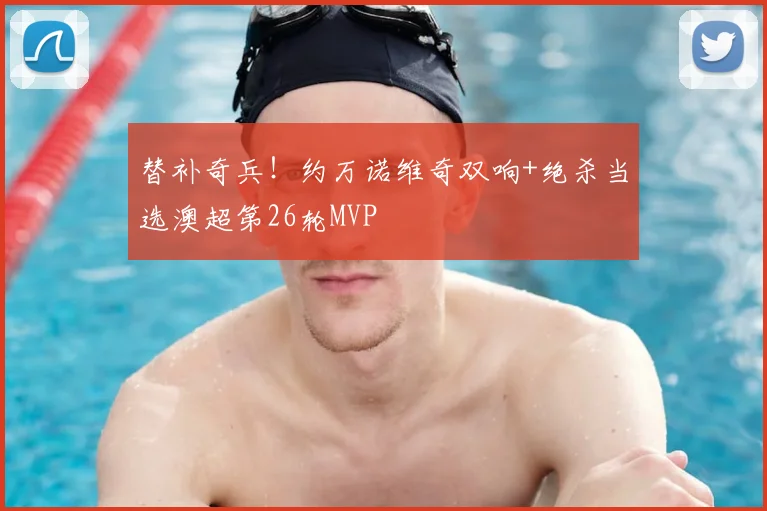 替补奇兵！约万诺维奇双响+绝杀当选澳超第26轮MVP