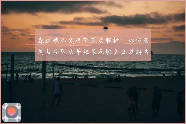 森林狼队史对阵深度解析:如何查询与各队交手纪录及胜负分差排名
