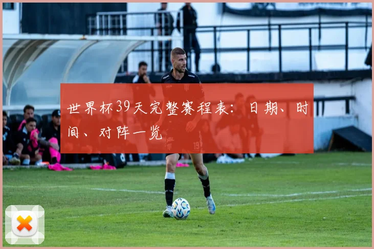 世界杯39天完整赛程表：日期、时间、对阵一览